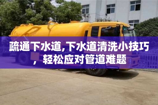 北京疏通下水道,下水道清洗小技巧，輕松應(yīng)對(duì)管道難題