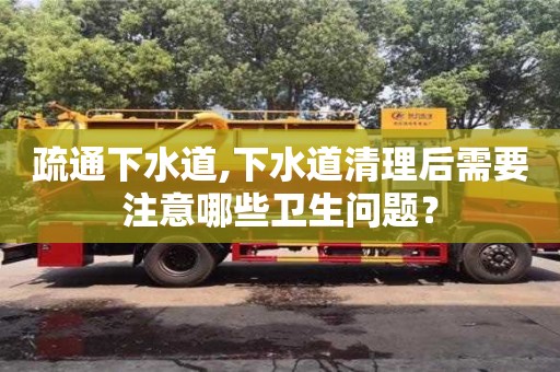 北京疏通下水道,下水道清理后需要注意哪些衛生問題？