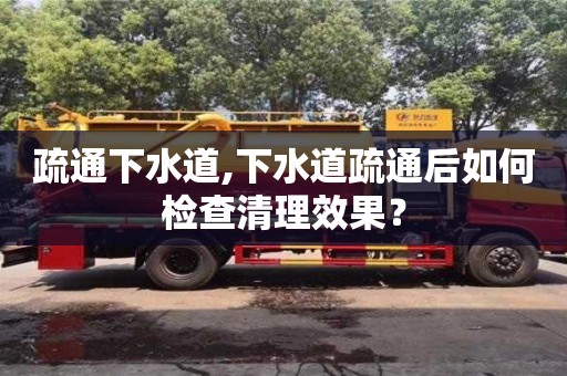 疏通下水道,下水道疏通后如何檢查清理效果？