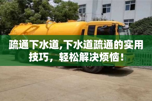 疏通下水道,下水道疏通的實(shí)用技巧，輕松解決煩惱！