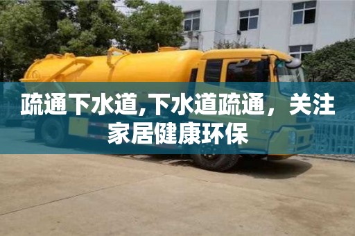 北京疏通下水道,下水道疏通，關(guān)注家居健康環(huán)保