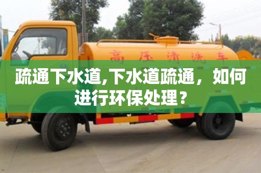 疏通下水道,下水道疏通，如何進行環保處理？