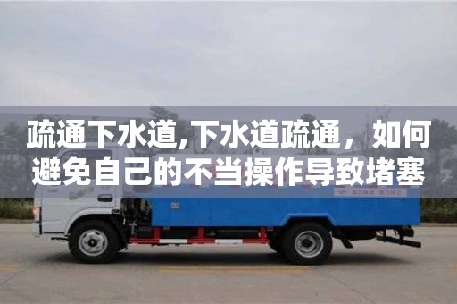 北京疏通下水道,下水道疏通，如何避免自己的不當操作導致堵塞更嚴重？