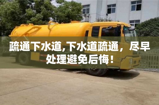 北京疏通下水道,下水道疏通，盡早處理避免后悔！