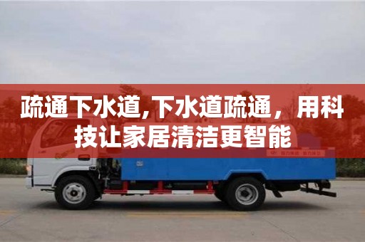 北京疏通下水道,下水道疏通，用科技讓家居清潔更智能