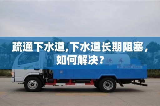 疏通下水道,下水道長(zhǎng)期阻塞，如何解決？