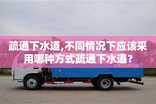 北京疏通下水道,不同情況下應該采用哪種方式疏通下水道？