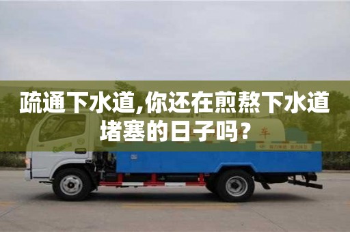 北京疏通下水道,你還在煎熬下水道堵塞的日子嗎？