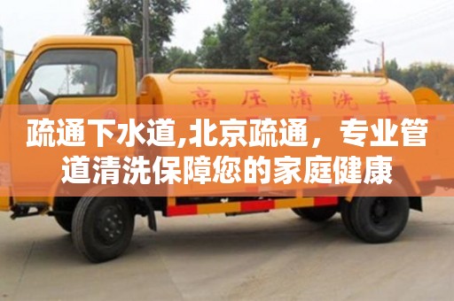 疏通下水道,北京疏通，專業(yè)管道清洗保障您的家庭健康