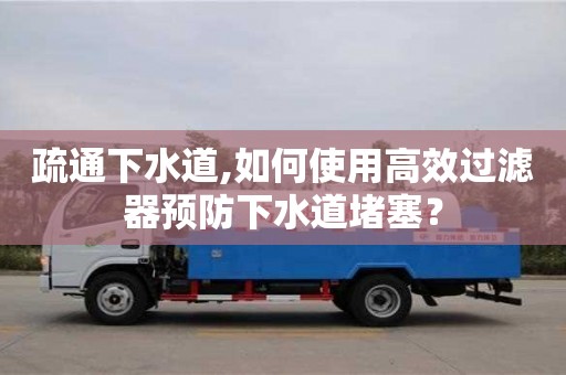 北京疏通下水道,如何使用高效過濾器預防下水道堵塞？