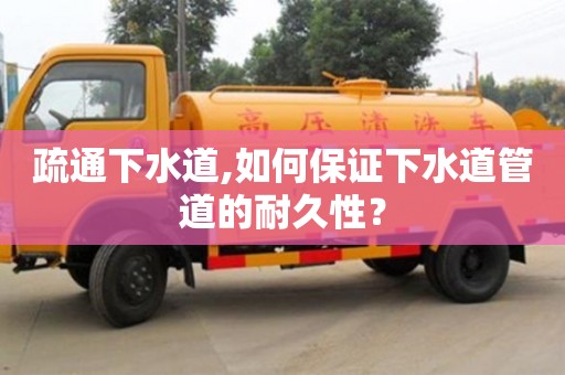 北京疏通下水道,如何保證下水道管道的耐久性？