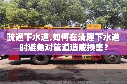 疏通下水道,如何在清理下水道時避免對管道造成損害？