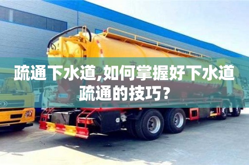 北京疏通下水道,如何掌握好下水道疏通的技巧？