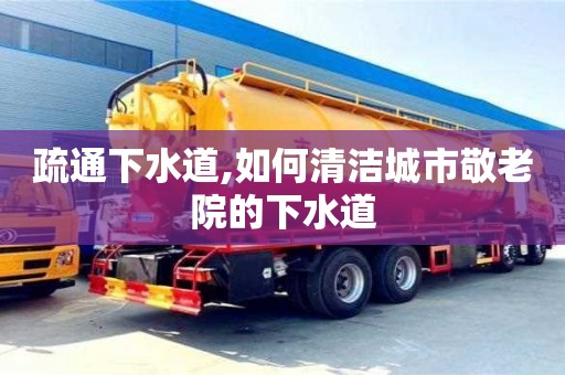 疏通下水道,如何清潔城市敬老院的下水道