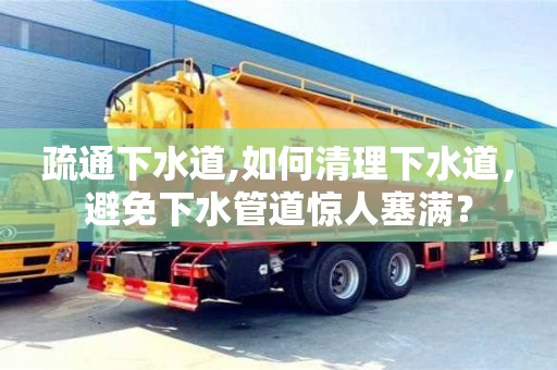 北京疏通下水道,如何清理下水道，避免下水管道驚人塞滿？