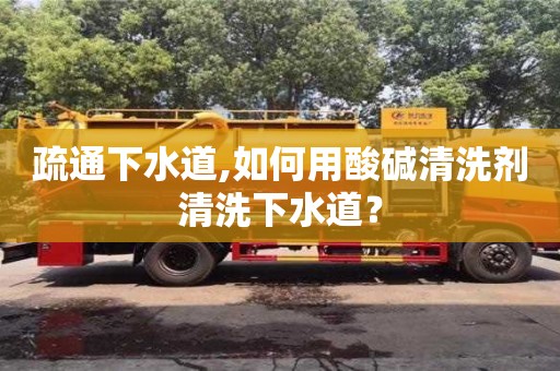 北京疏通下水道,如何用酸堿清洗劑清洗下水道？