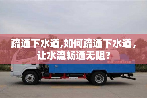 北京疏通下水道,如何疏通下水道，讓水流暢通無阻？