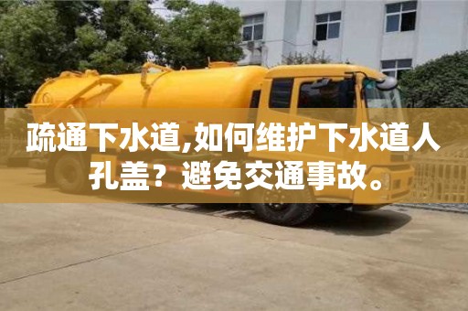 北京疏通下水道,如何維護下水道人孔蓋？避免交通事故。