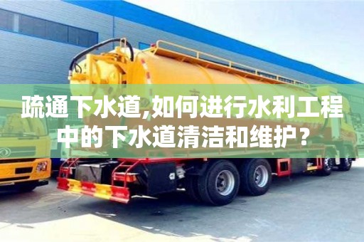 疏通下水道,如何進行水利工程中的下水道清潔和維護？