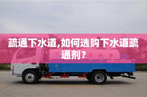 北京疏通下水道,如何選購(gòu)下水道疏通劑？