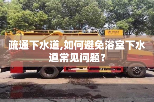 北京疏通下水道,如何避免浴室下水道常見問題？