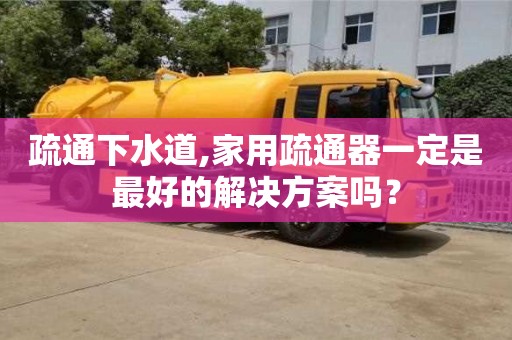 疏通下水道,家用疏通器一定是最好的解決方案嗎？