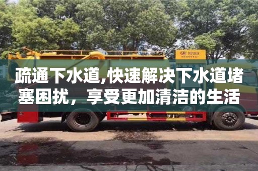 疏通下水道,快速解決下水道堵塞困擾，享受更加清潔的生活！
