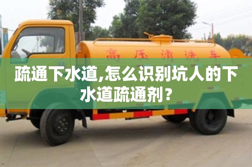 北京疏通下水道,怎么識別坑人的下水道疏通劑？