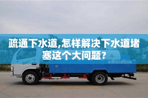 疏通下水道,怎樣解決下水道堵塞這個大問題？