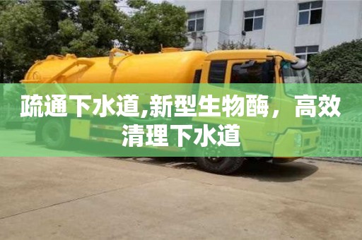 北京疏通下水道,新型生物酶，高效清理下水道
