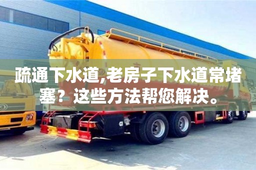 疏通下水道,老房子下水道常堵塞？這些方法幫您解決。