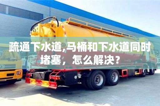 北京疏通下水道,馬桶和下水道同時堵塞，怎么解決？