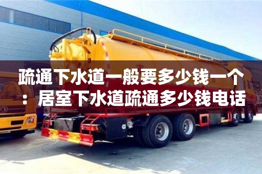 北京疏通下水道一般要多少錢一個 ：居室下水道疏通多少錢電話