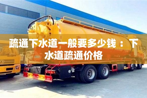 疏通下水道一般要多少錢 ：下水道疏通價格
