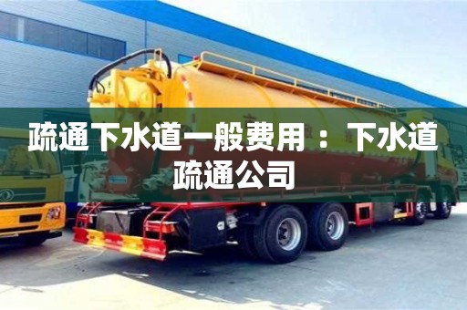 北京疏通下水道一般費用 ：下水道疏通公司