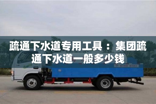 疏通下水道專用工具 ：集團疏通下水道一般多少錢