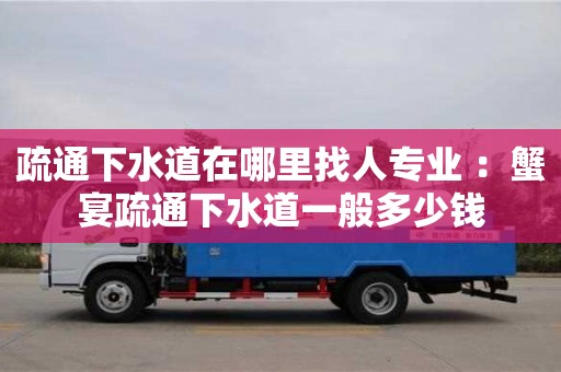疏通下水道在哪里找人專業(yè) ：蟹宴疏通下水道一般多少錢