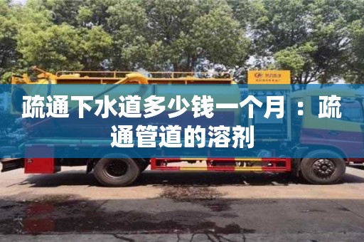 北京疏通下水道多少錢一個月 ：疏通管道的溶劑