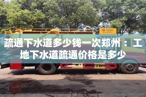 北京疏通下水道多少錢一次鄭州 ：工地下水道疏通價格是多少