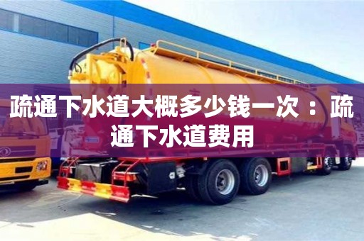 疏通下水道大概多少錢一次 ：疏通下水道費(fèi)用