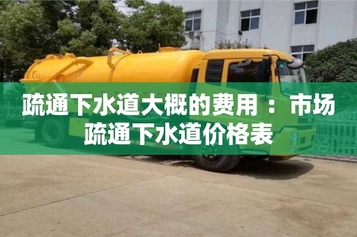 北京疏通下水道大概的費用 ：市場疏通下水道價格表