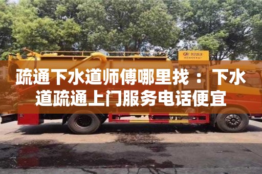 北京疏通下水道師傅哪里找 ：下水道疏通上門服務(wù)電話便宜