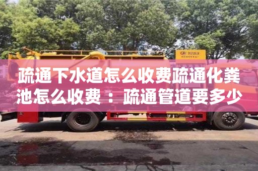 北京疏通下水道怎么收費疏通化糞池怎么收費 ：疏通管道要多少錢