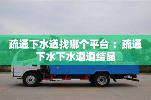 北京疏通下水道找哪個平臺 ：疏通下水下水道道結晶