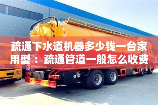 北京疏通下水道機器多少錢一臺家用型 ：疏通管道一般怎么收費