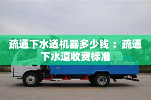 疏通下水道機器多少錢 ：疏通下水道收費標準