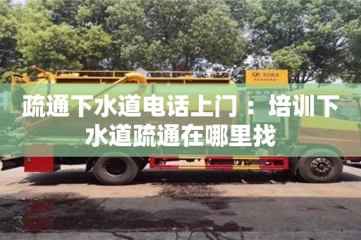 北京疏通下水道電話上門 ：培訓(xùn)下水道疏通在哪里找