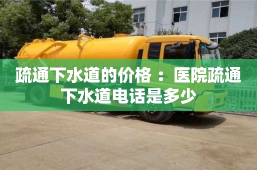 疏通下水道的價格 ：醫(yī)院疏通下水道電話是多少
