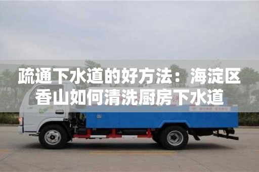 北京疏通下水道的好方法：海淀區香山如何清洗廚房下水道