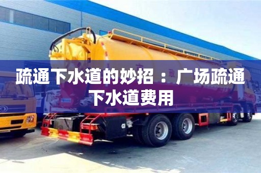 疏通下水道的妙招 ：廣場疏通下水道費用
